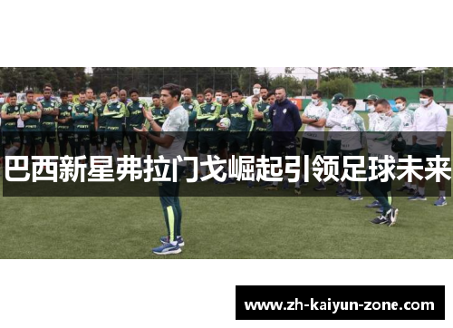 巴西新星弗拉门戈崛起引领足球未来 巴西新星弗拉门戈崛起引领足球未来