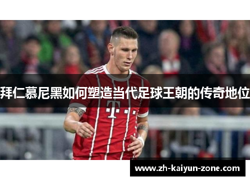 拜仁慕尼黑如何塑造当代足球王朝的传奇地位 拜仁慕尼黑如何塑造当代足球王朝的传奇地位