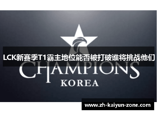 LCK新赛季T1霸主地位能否被打破谁将挑战他们 LCK新赛季T1霸主地位能否被打破谁将挑战他们