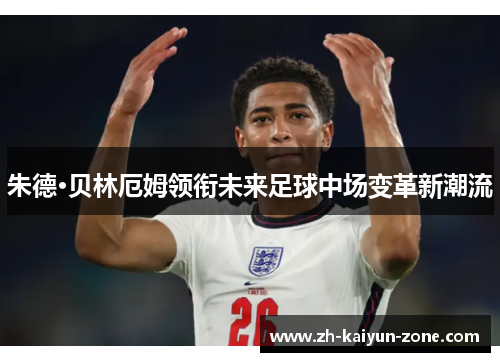 朱德·贝林厄姆领衔未来足球中场变革新潮流 朱德·贝林厄姆领衔未来足球中场变革新潮流