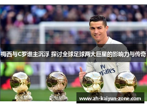 梅西与C罗谁主沉浮 探讨全球足球两大巨星的影响力与传奇 梅西与C罗谁主沉浮 探讨全球足球两大巨星的影响力与传奇