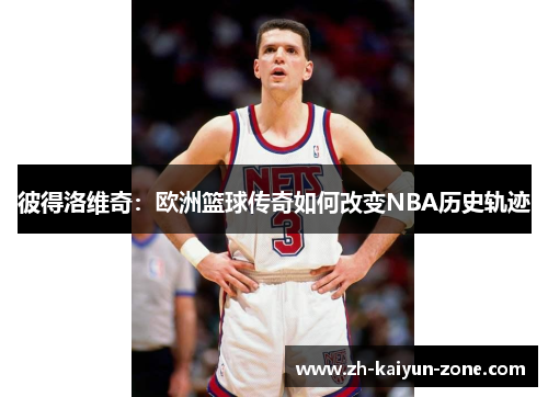 彼得洛维奇:欧洲篮球传奇如何改变NBA历史轨迹 彼得洛维奇:欧洲篮球传奇如何改变NBA历史轨迹